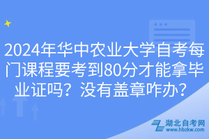 2024年華中農(nóng)業(yè)大學(xué)自考每門課程要考到80分才能拿畢業(yè)證嗎？沒有蓋章咋辦？