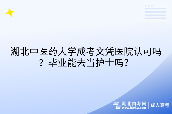 湖北中醫(yī)藥大學(xué)成考文憑醫(yī)院認(rèn)可嗎？畢業(yè)能去當(dāng)護(hù)士嗎？