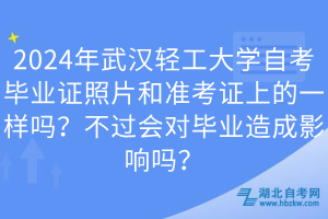 2024年武漢輕工大學(xué)自考畢業(yè)證照片和準(zhǔn)考證上的一樣嗎？不過(guò)會(huì)對(duì)畢業(yè)造成影響嗎？