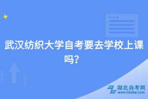 武漢紡織大學(xué)自考要去學(xué)校上課嗎？