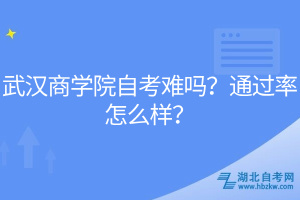 武漢商學院自考難嗎？通過率怎么樣？