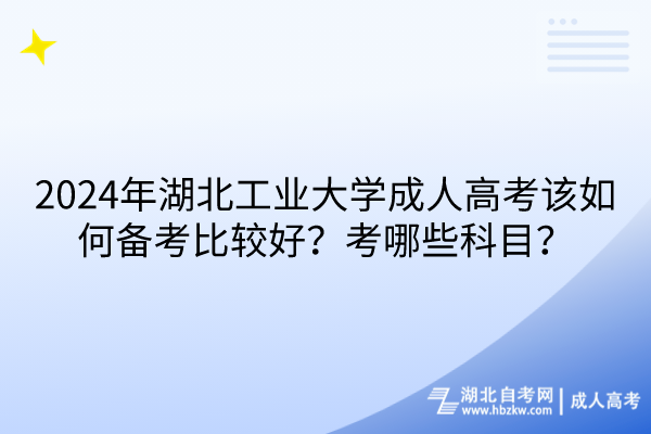 2024年湖北工業(yè)大學(xué)成人高考該如何備考比較好？考哪些科目？