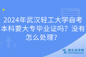 2024年武漢輕工大學(xué)自考本科要大專畢業(yè)證嗎？沒有怎么處理？