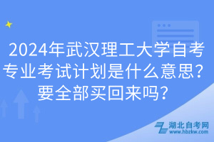 2024年武漢理工大學(xué)自考專業(yè)考試計(jì)劃是什么意思？要全部買回來嗎？