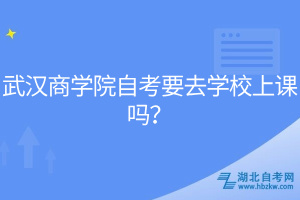 武漢商學院自考要去學校上課嗎？