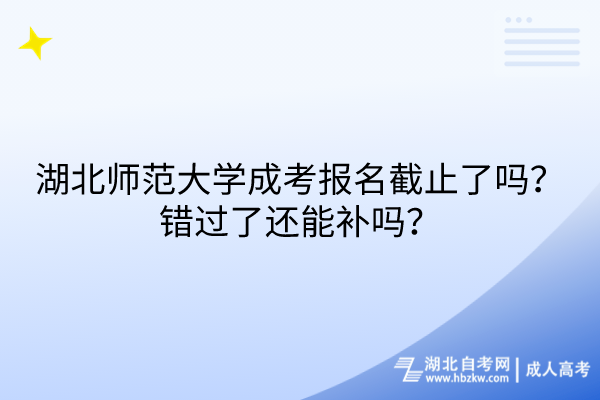 湖北師范大學(xué)成考報名截止了嗎？錯過了還能補嗎？