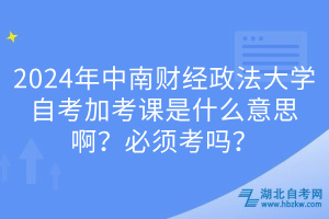 2024年中南財(cái)經(jīng)政法大學(xué)自考加考課是什么意思??？必須考嗎？