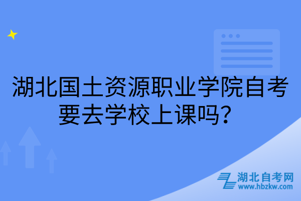 湖北國土資源職業(yè)學(xué)院自考要去學(xué)校上課嗎？