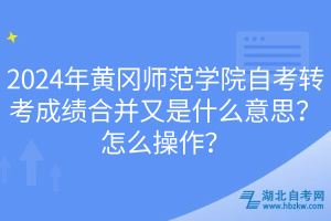 2024年黃岡師范學(xué)院自考轉(zhuǎn)考成績合并又是什么意思？怎么操作？