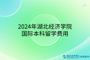 2024年湖北經(jīng)濟(jì)學(xué)院國際本科留學(xué)費(fèi)用