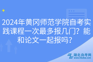 2024年黃岡師范學(xué)院自考實(shí)踐課程一次最多報(bào)幾門？能和論文一起報(bào)嗎？