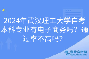 2024年武漢理工大學自考本科專業(yè)有電子商務嗎？通過率不高嗎？