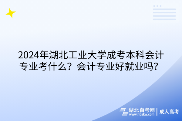 2024年湖北工業(yè)大學成考本科會計專業(yè)考什么？會計專業(yè)好就業(yè)嗎？