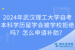 2024年武漢理工大學(xué)自考本科學(xué)歷留學(xué)會被學(xué)校拒絕嗎？怎么申請補(bǔ)助？