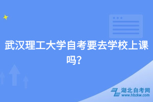 武漢理工大學(xué)自考要去學(xué)校上課嗎？