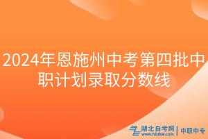 2024年恩施州中考第四批中職計(jì)劃錄取分?jǐn)?shù)線