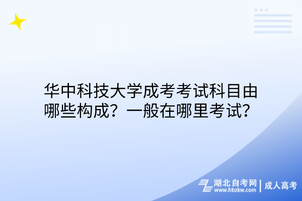 華中科技大學(xué)成考考試科目由哪些構(gòu)成？一般在哪里考試？