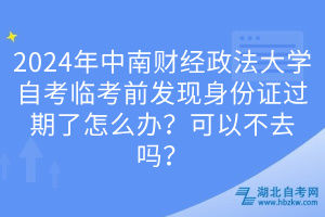 2024年中南財經(jīng)政法大學(xué)自考臨考前發(fā)現(xiàn)身份證過期了怎么辦？可以不去嗎？