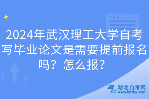 2024年武漢理工大學(xué)自考寫畢業(yè)論文是需要提前報(bào)名嗎？怎么報(bào)？