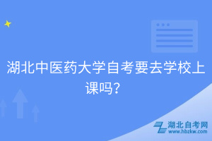 湖北中醫(yī)藥大學(xué)自考要去學(xué)校上課嗎？