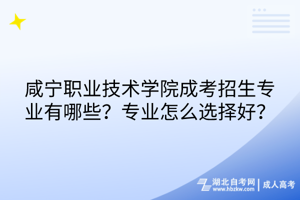 咸寧職業(yè)技術(shù)學院成考招生專業(yè)有哪些？專業(yè)怎么選擇好？