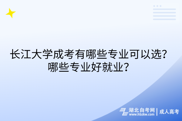 長江大學(xué)成考有哪些專業(yè)可以選？哪些專業(yè)好就業(yè)？