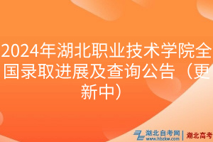 2024年湖北職業(yè)技術(shù)學(xué)院全國錄取進(jìn)展及查詢公告（更新中）