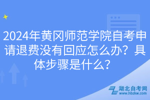 2024年黃岡師范學(xué)院自考申請退費(fèi)沒有回應(yīng)怎么辦？具體步驟是什么？