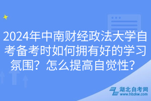 2024年中南財經(jīng)政法大學(xué)自考備考時如何擁有好的學(xué)習(xí)氛圍？怎么提高自覺性？