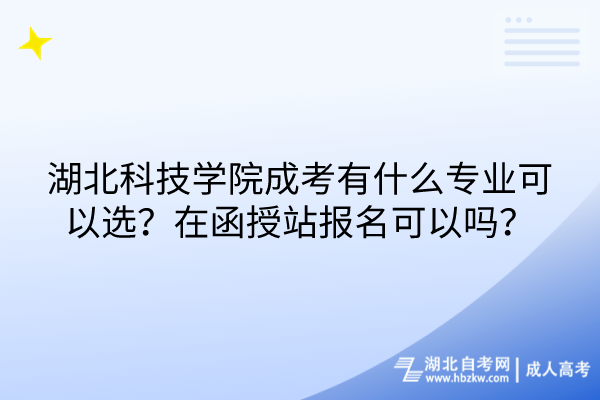 湖北科技學(xué)院成考有什么專業(yè)可以選？在函授站報(bào)名可以嗎？