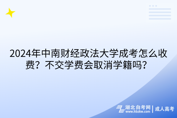 2024年中南財經政法大學成考怎么收費？不交學費會取消學籍嗎？