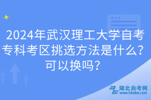 2024年武漢理工大學(xué)自考?？瓶紖^(qū)挑選方法是什么？可以換嗎？