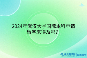 2024年武漢大學(xué)國際本科申請出國留學(xué)來得及嗎？