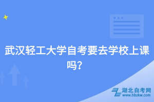 武漢輕工大學(xué)自考要去學(xué)校上課嗎？