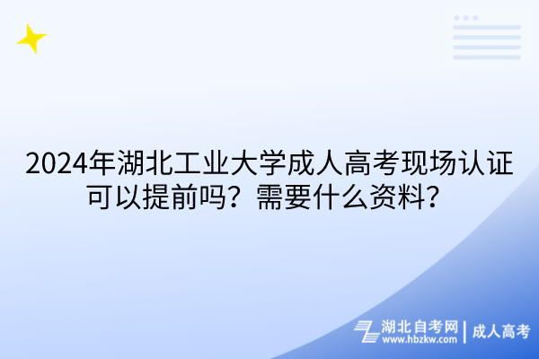 2024年湖北工業(yè)大學(xué)成人高考現(xiàn)場認(rèn)證可以提前嗎？需要什么資料？