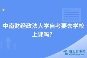 中南財(cái)經(jīng)政法大學(xué)自考要去學(xué)校上課嗎？