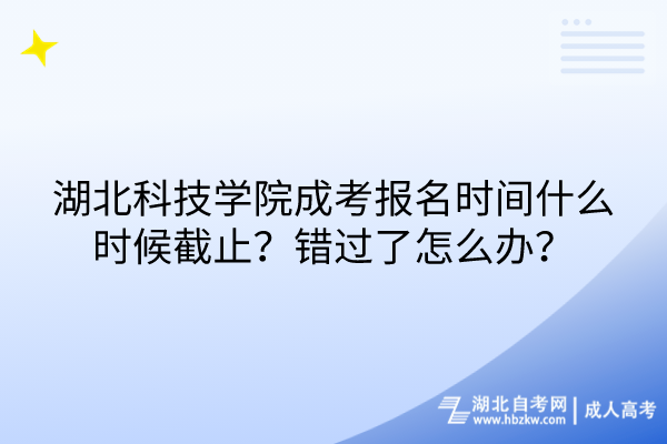 湖北科技學(xué)院成考報(bào)名時(shí)間什么時(shí)候截止？錯(cuò)過了怎么辦？