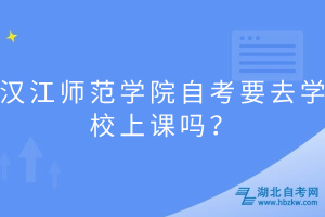 漢江師范學院自考要去學校上課嗎？