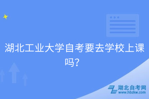 湖北工業(yè)大學(xué)自考要去學(xué)校上課嗎？