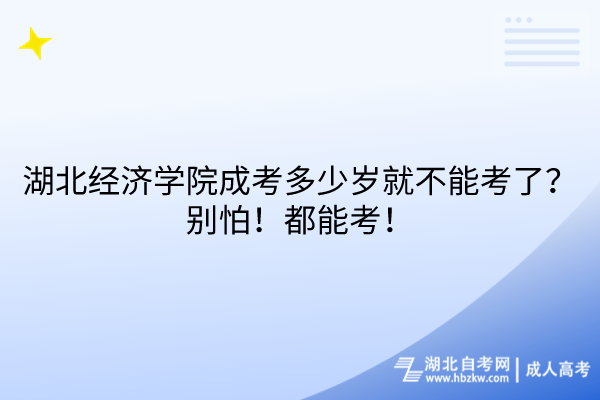 湖北經(jīng)濟(jì)學(xué)院成考多少歲就不能考了？別怕！都能考！