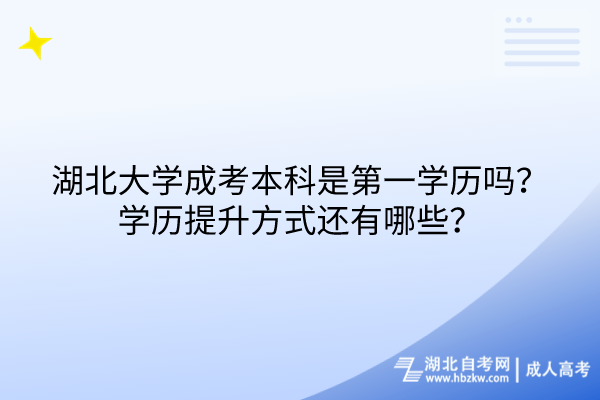 湖北大學(xué)成考本科是第一學(xué)歷嗎？學(xué)歷提升方式還有哪些？