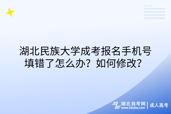 湖北民族大學成考報名手機號填錯了怎么辦？如何修改？