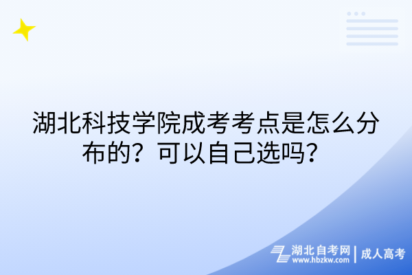 湖北科技學(xué)院成考考點(diǎn)是怎么分布的？可以自己選嗎？