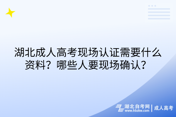 湖北成人高考現(xiàn)場(chǎng)認(rèn)證需要什么資料？哪些人要現(xiàn)場(chǎng)確認(rèn)？