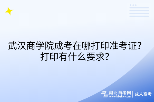 武漢商學(xué)院成考在哪打印準(zhǔn)考證？打印有什么要求？