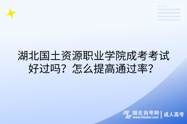 湖北國(guó)土資源職業(yè)學(xué)院成考考試好過(guò)嗎？怎么提高通過(guò)率？