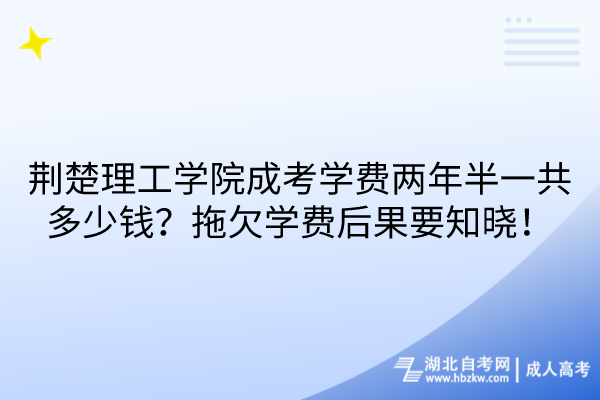 荊楚理工學院成考學費兩年半一共多少錢？拖欠學費后果要知曉！