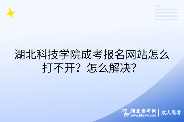 湖北科技學(xué)院成考報(bào)名網(wǎng)站怎么打不開？怎么解決？