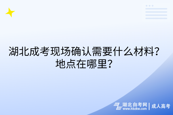 湖北成考現(xiàn)場(chǎng)確認(rèn)需要什么材料？地點(diǎn)在哪里？