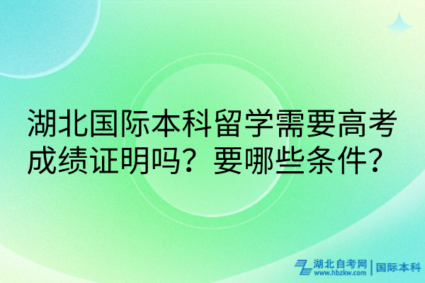 湖北國(guó)際本科留學(xué)需要高考成績(jī)證明嗎？要哪些條件？